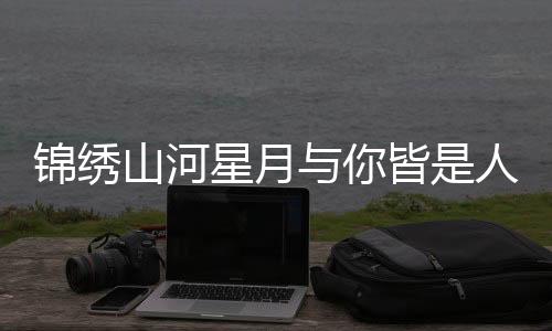 锦绣山河星月与你皆是人间的贺礼